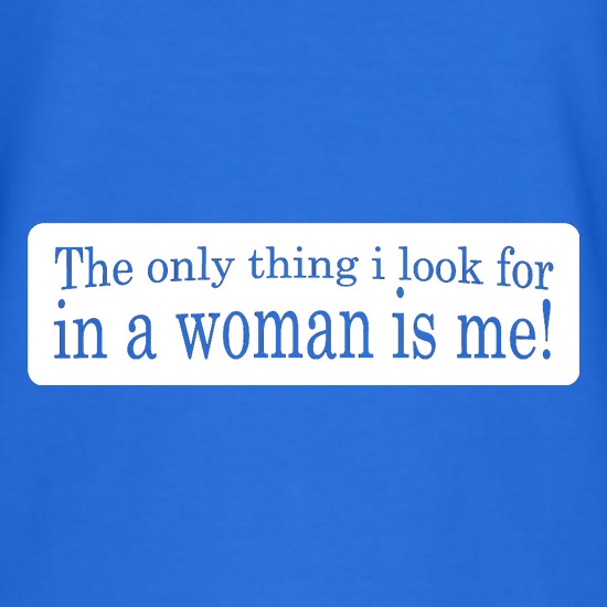 The Only Thing I Look For In A Woman Is Me! t shirt